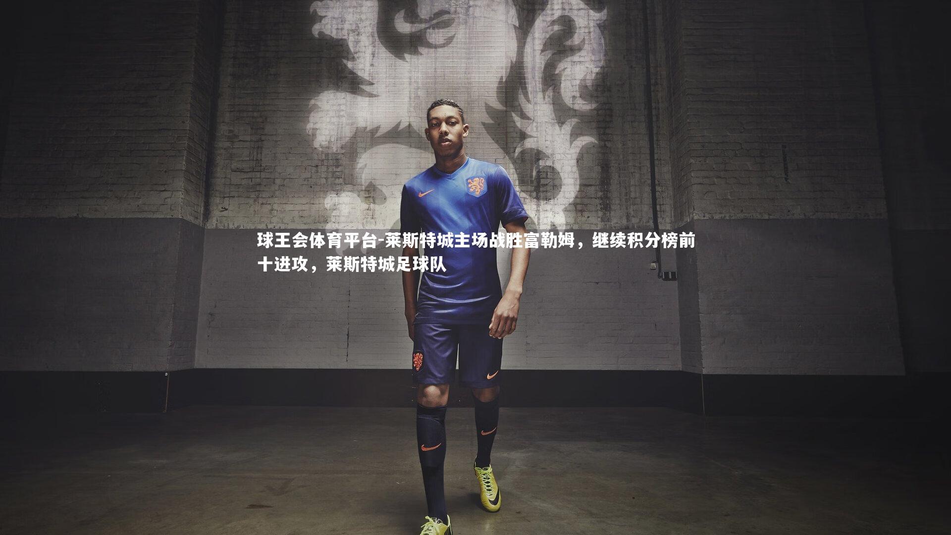 球王会体育平台-莱斯特城主场战胜富勒姆，继续积分榜前十进攻，莱斯特城足球队
