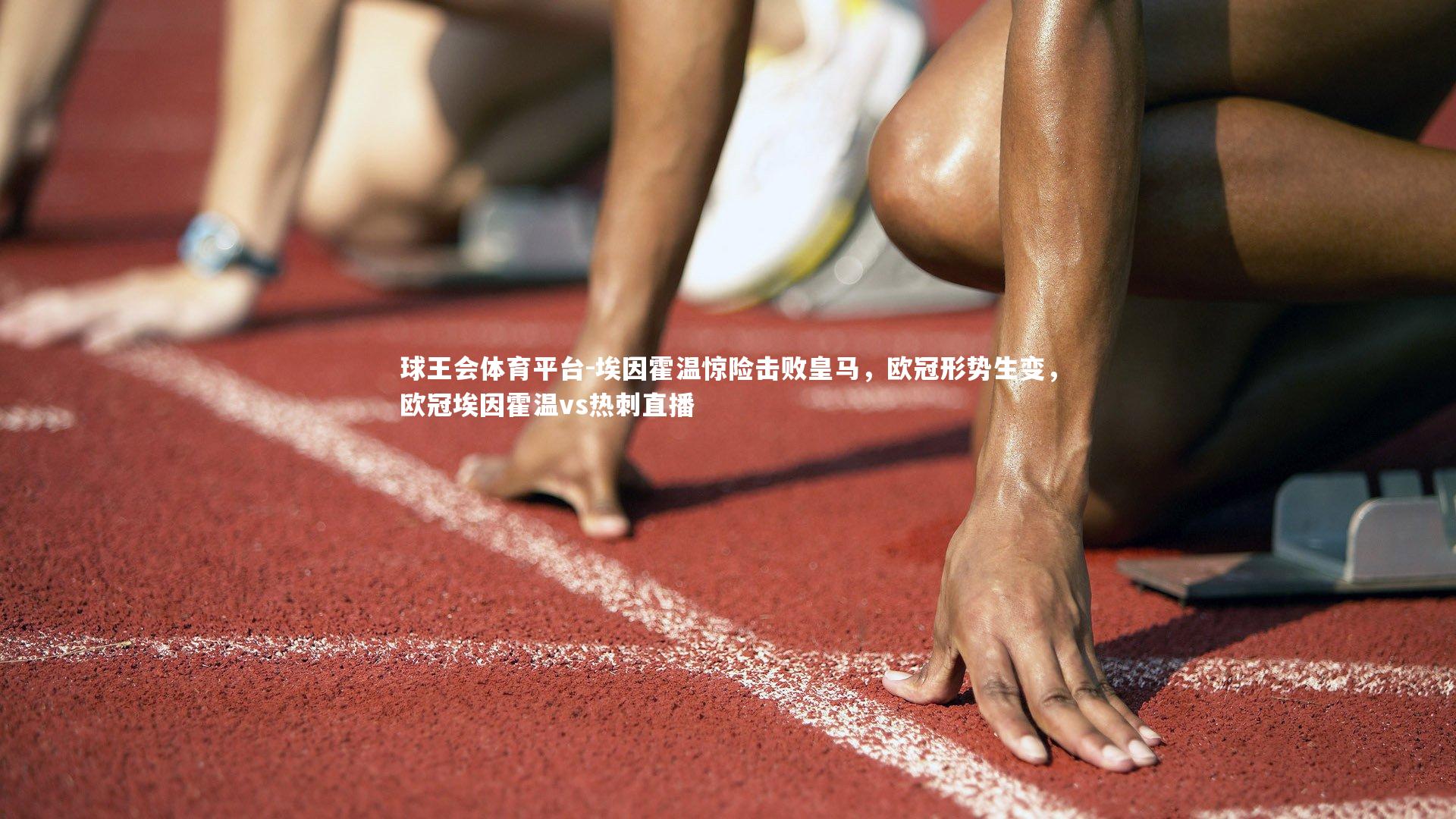 球王会体育平台-埃因霍温惊险击败皇马，欧冠形势生变，欧冠埃因霍温vs热刺直播