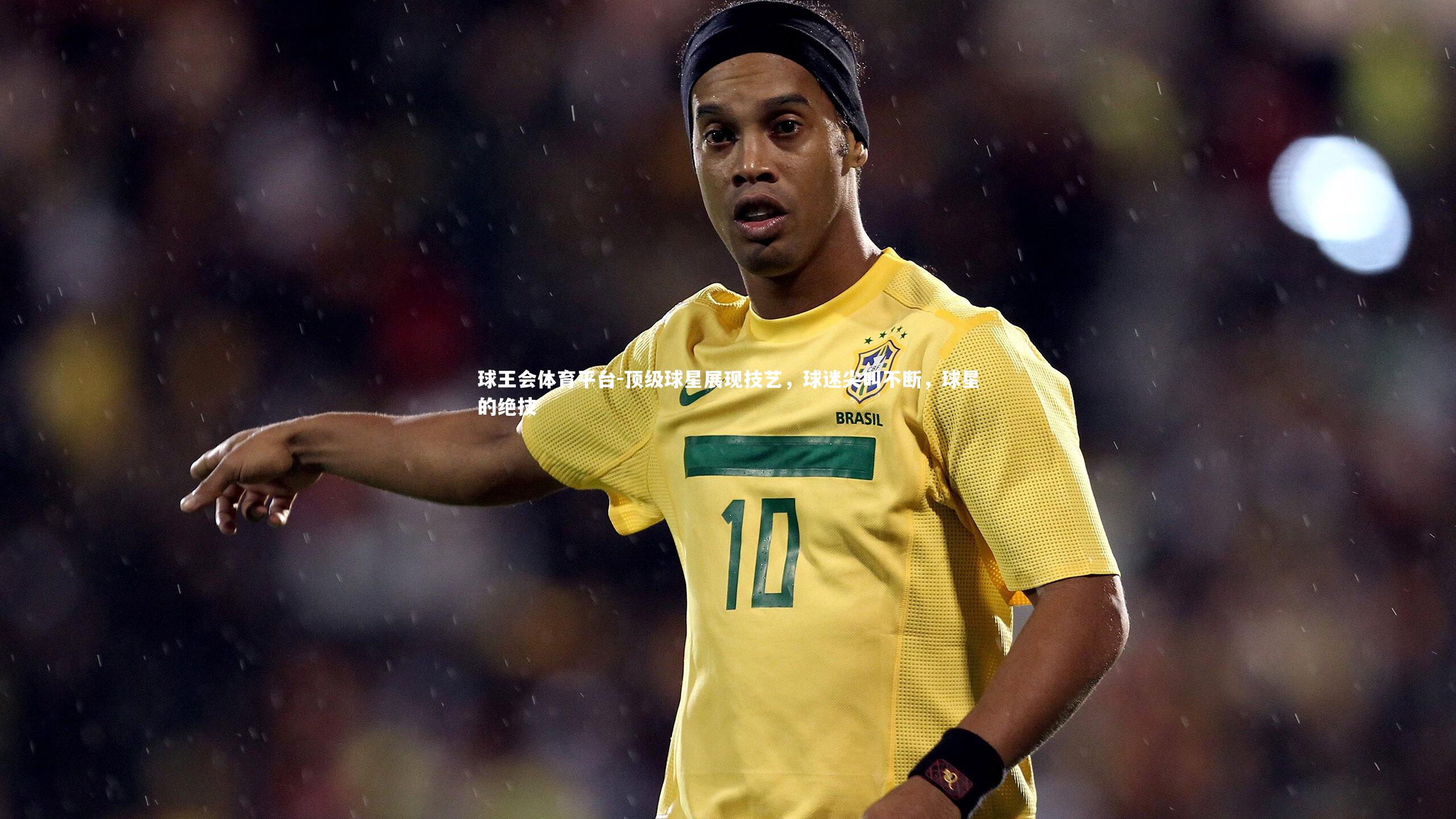 球王会体育平台-顶级球星展现技艺，球迷尖叫不断，球星的绝技