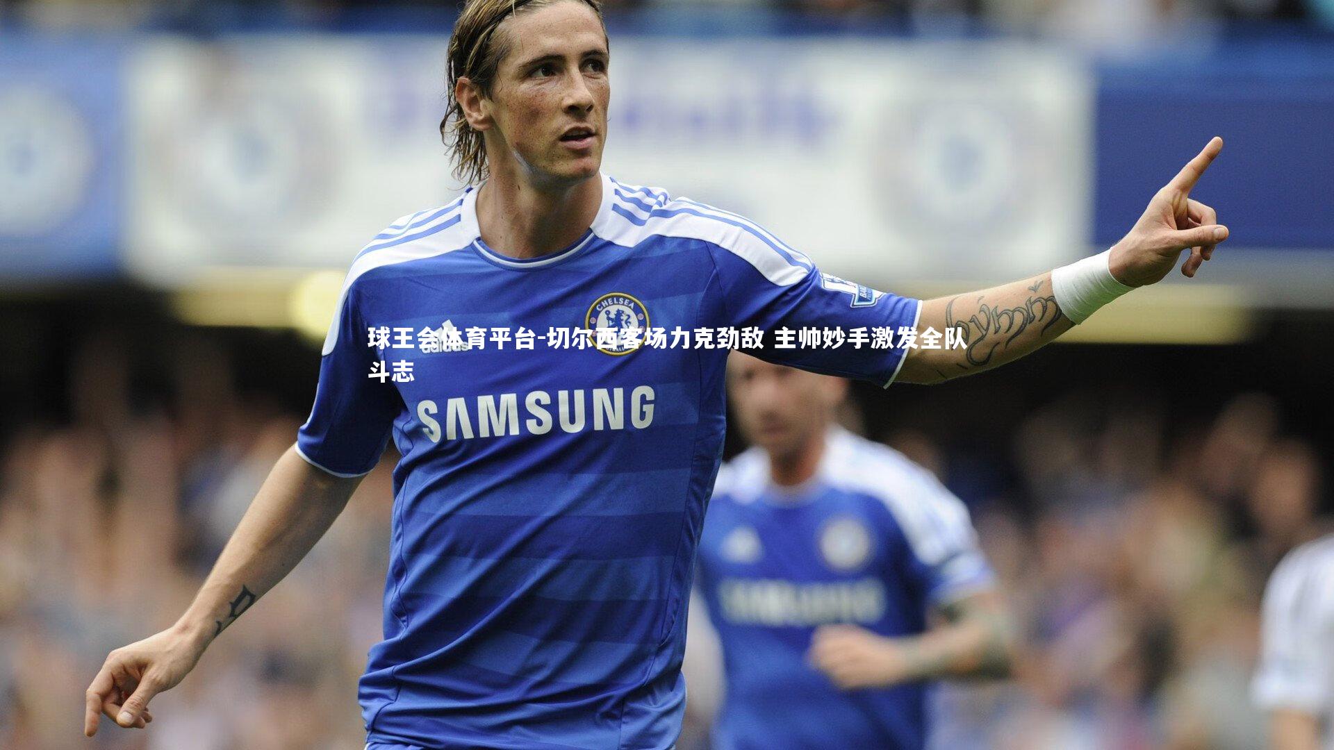 球王会体育平台-切尔西客场力克劲敌 主帅妙手激发全队斗志