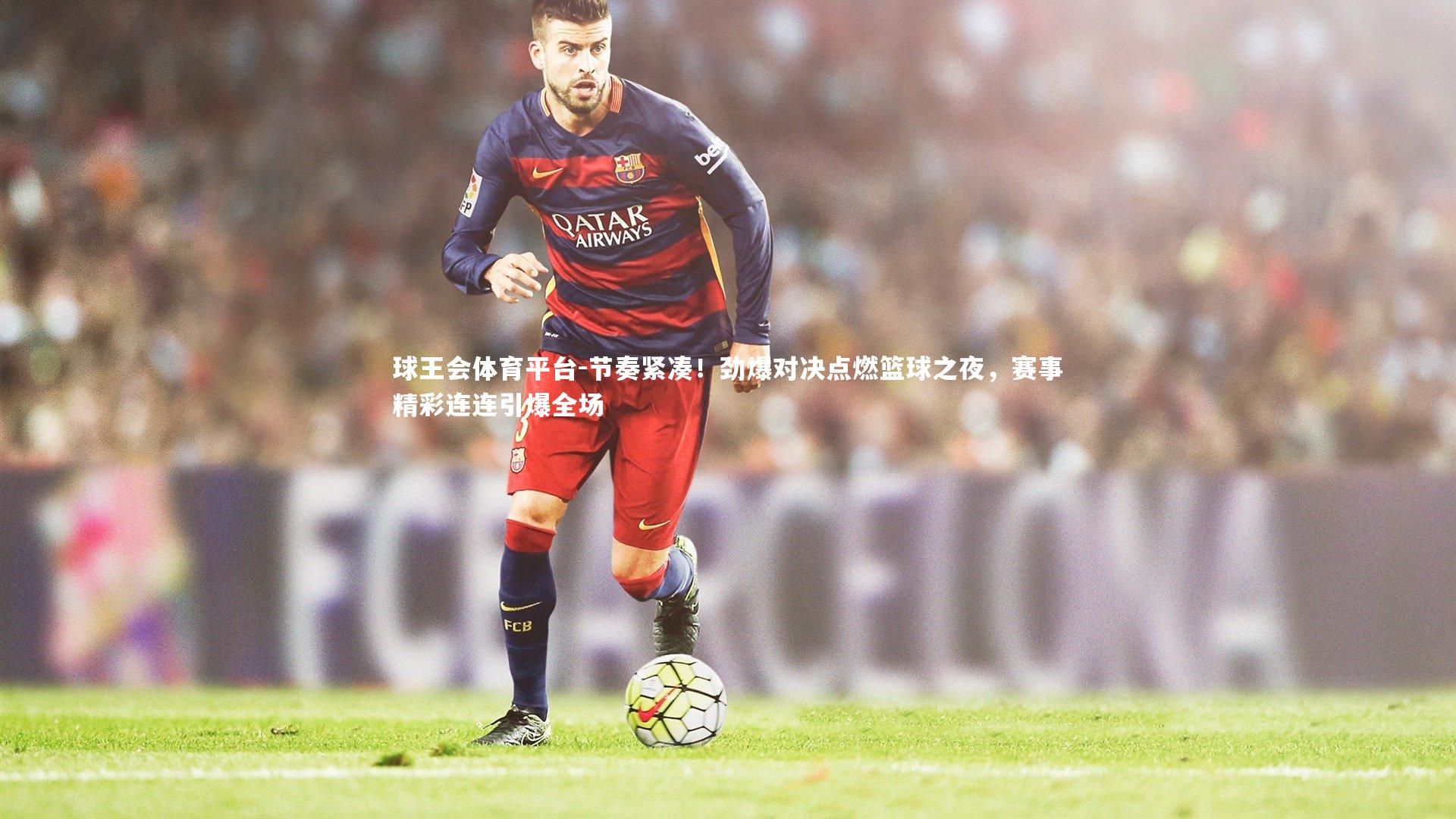 球王会体育平台-节奏紧凑！劲爆对决点燃篮球之夜，赛事精彩连连引爆全场