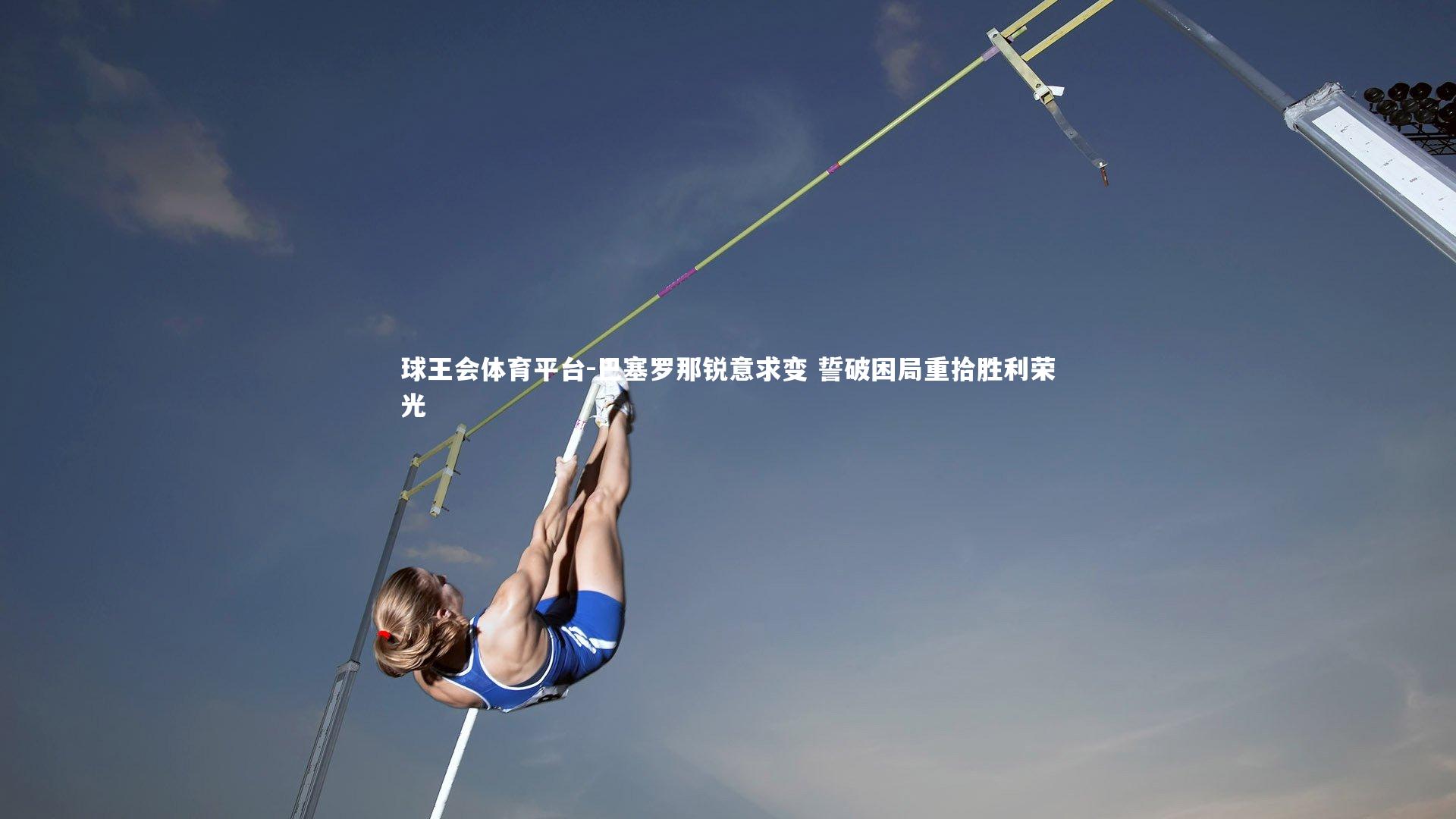 球王会体育平台-巴塞罗那锐意求变 誓破困局重拾胜利荣光