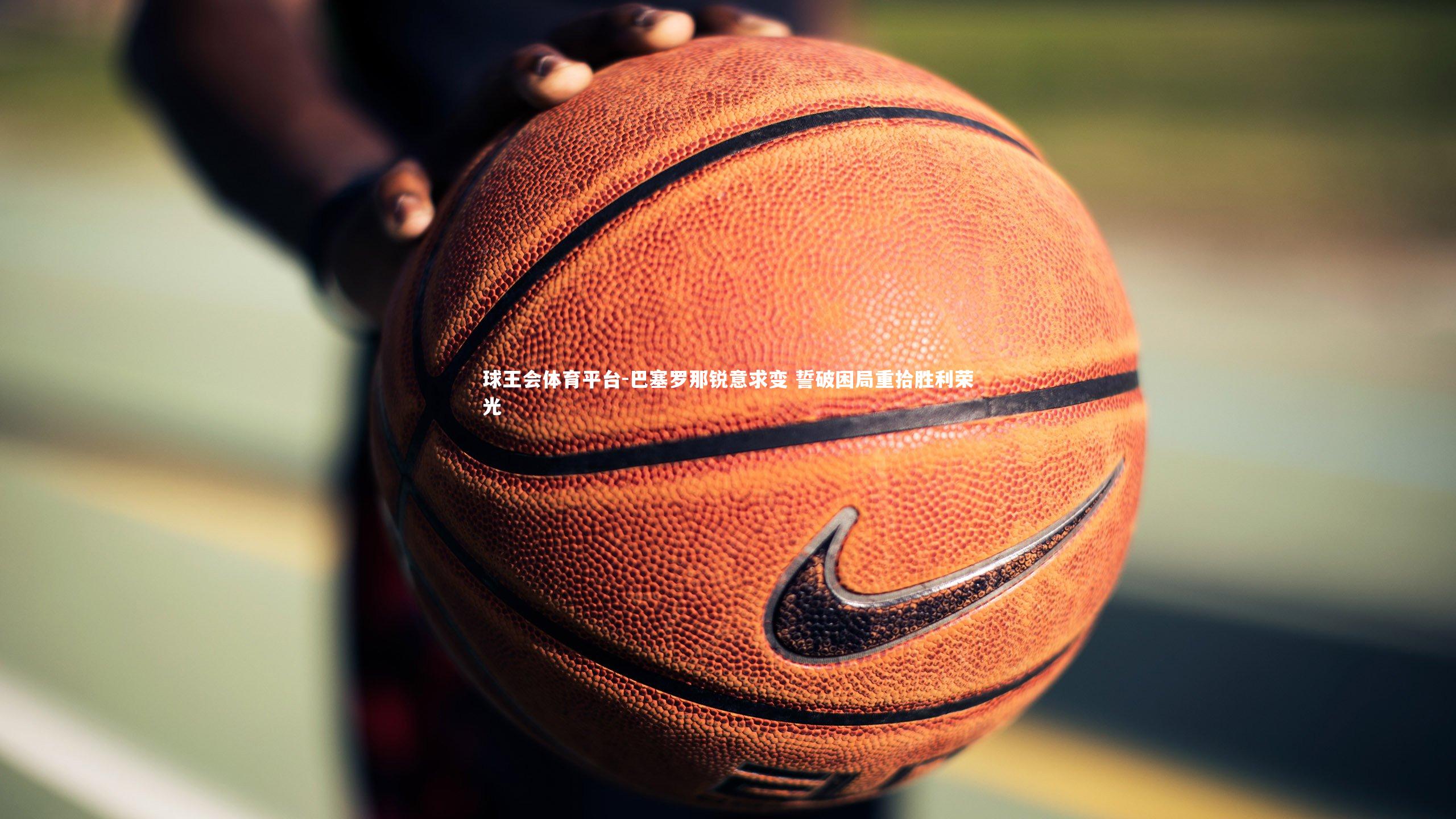 巴塞罗那锐意求变 誓破困局重拾胜利荣光